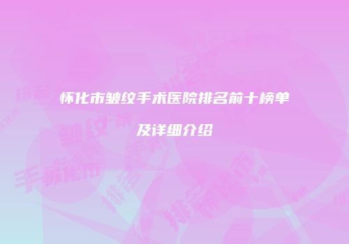 怀化市皱纹手术医院排名前十榜单及详细介绍