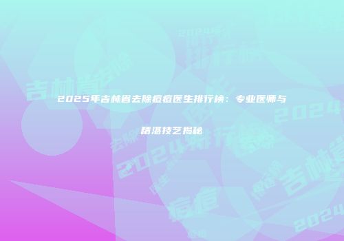 2025年吉林省去除痘痘医生排行榜：专业医师与精湛技艺揭秘