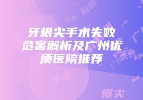 牙根尖手术失败危害解析及广州优质医院推荐