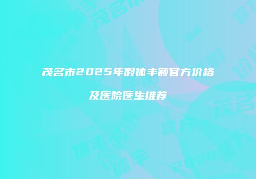 茂名市2025年假体丰额官方价格及医院医生推荐