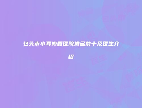 包头市小耳修复医院排名前十及医生介绍