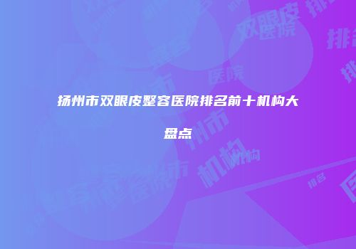 扬州市双眼皮整容医院排名前十机构大盘点