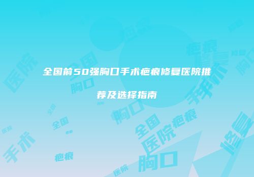全国前50强胸口手术疤痕修复医院推荐及选择指南