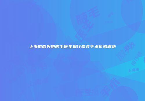 上海市激光脱腋毛医生排行榜及手术价格解析