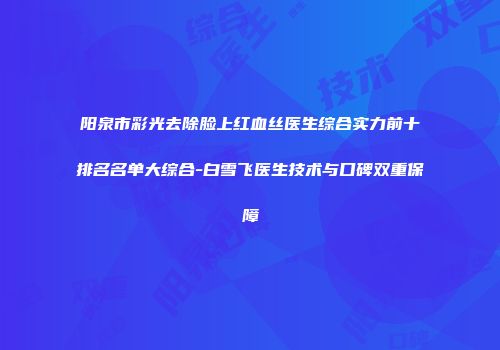 阳泉市彩光去除脸上红血丝医生综合实力前十排名名单大综合-白雪飞医生技术与口碑双重保障