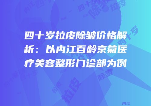 四十岁拉皮除皱价格解析：以内江百龄京菊医疗美容整形门诊部为例