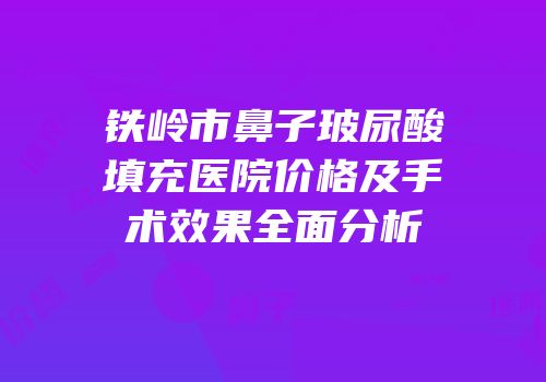 铁岭市鼻子玻尿酸填充医院价格及手术效果全面分析