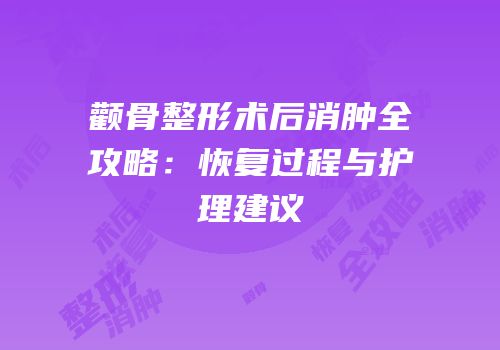 颧骨整形术后消肿全攻略：恢复过程与护理建议