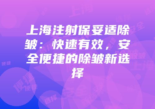 上海注射保妥适除皱：快速有效，安全便捷的除皱新选择