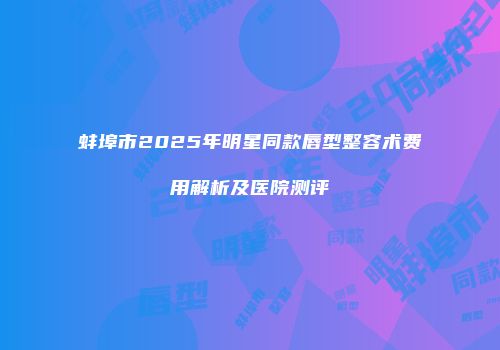 蚌埠市2025年明星同款唇型整容术费用解析及医院测评