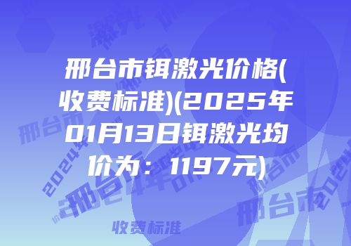 邢台市铒激光价格(收费标准)(2025年01月13日铒激光均价为：1197元)