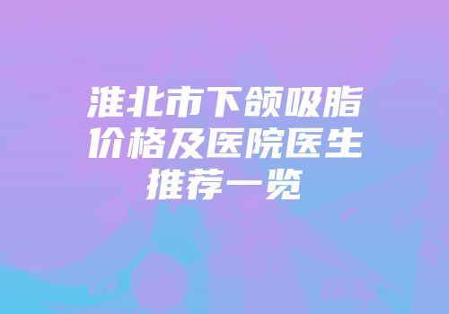 淮北市下颌吸脂价格及医院医生推荐一览