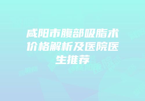 咸阳市腹部吸脂术价格解析及医院医生推荐