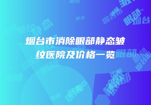 烟台市消除眼部静态皱纹医院及价格一览