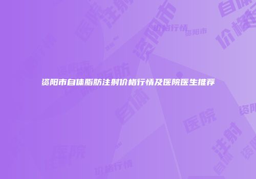 资阳市自体脂肪注射价格行情及医院医生推荐