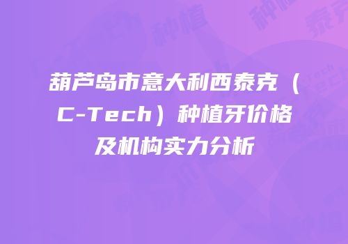 葫芦岛市意大利西泰克（C-Tech）种植牙价格及机构实力分析