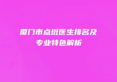 厦门市点斑医生排名及专业特色解析