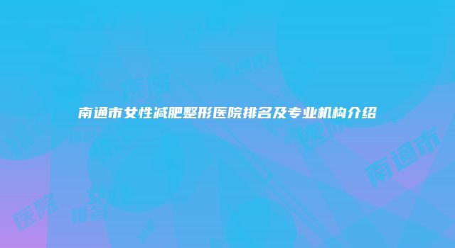 南通市女性减肥整形医院排名及专业机构介绍