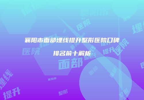 襄阳市面部埋线提升整形医院口碑排名前十解析