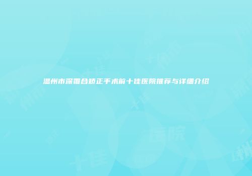温州市深覆合矫正手术前十佳医院推荐与详细介绍