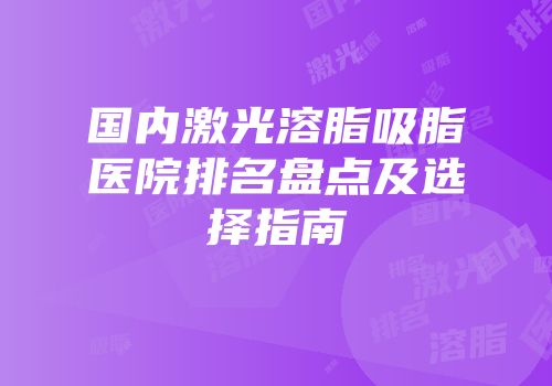 国内激光溶脂吸脂医院排名盘点及选择指南