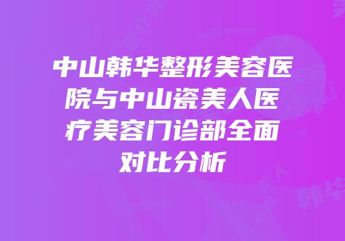 中山韩华整形美容医院与中山瓷美人医疗美容门诊部全面对比分析