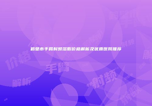 鹤壁市手臂射频溶脂价格解析及优质医院推荐