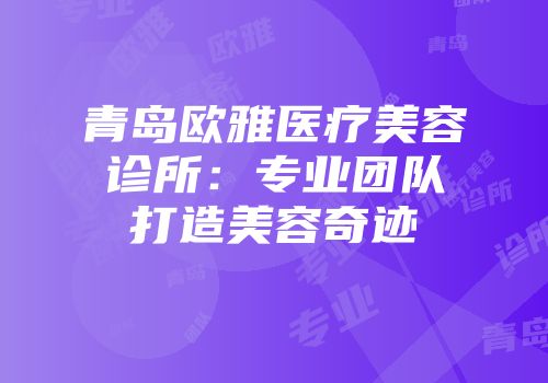 青岛欧雅医疗美容诊所：专业团队打造美容奇迹