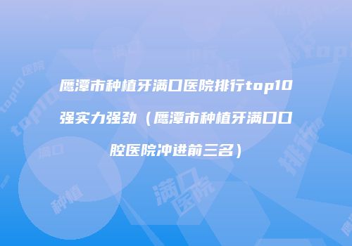 鹰潭市种植牙满口医院排行top10强实力强劲（鹰潭市种植牙满口口腔医院冲进前三名）