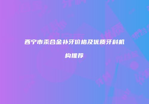 西宁市汞合金补牙价格及优质牙科机构推荐
