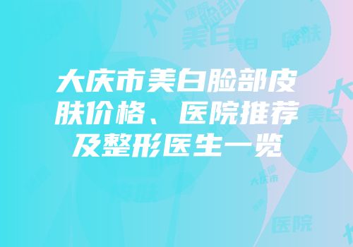 大庆市美白脸部皮肤价格、医院推荐及整形医生一览