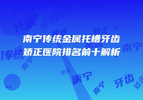 南宁传统金属托槽牙齿矫正医院排名前十解析