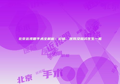 北京近视眼手术全解析：价格、医院及知名医生一览