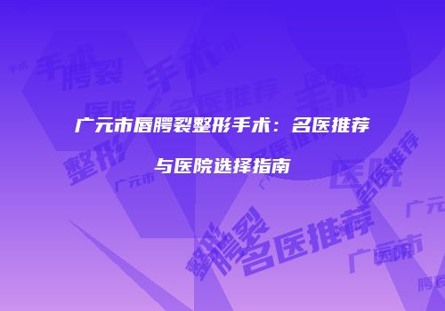 广元市唇腭裂整形手术：名医推荐与医院选择指南