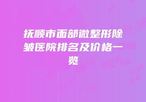 抚顺市面部微整形除皱医院排名及价格一览