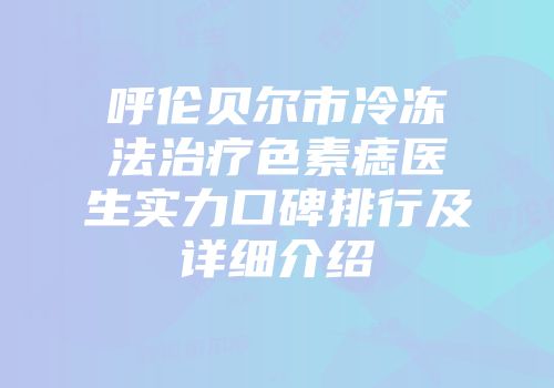 呼伦贝尔市冷冻法治疗色素痣医生实力口碑排行及详细介绍
