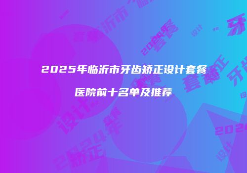 2025年临沂市牙齿矫正设计套餐医院前十名单及推荐