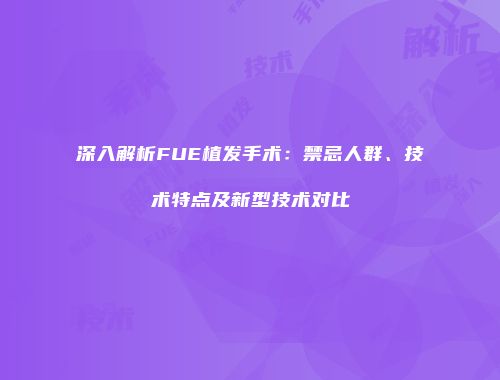 深入解析FUE植发手术：禁忌人群、技术特点及新型技术对比