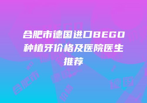 合肥市德国进口BEGO种植牙价格及医院医生推荐