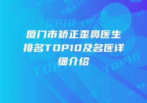 厦门市矫正歪鼻医生排名TOP10及名医详细介绍