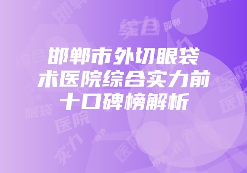 邯郸市外切眼袋术医院综合实力前十口碑榜解析