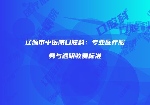 辽源市中医院口腔科：专业医疗服务与透明收费标准