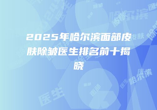 2025年哈尔滨面部皮肤除皱医生排名前十揭晓