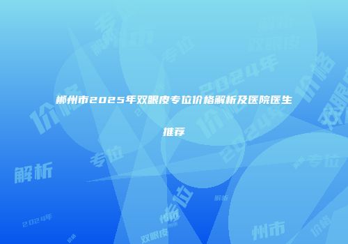 郴州市2025年双眼皮专位价格解析及医院医生推荐