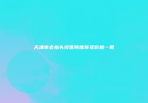 天津市去抬头纹医院推荐及价格一览
