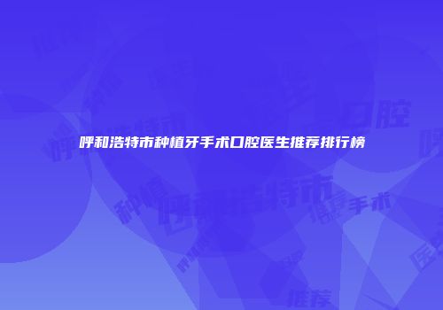 呼和浩特市种植牙手术口腔医生推荐排行榜