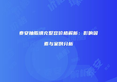 泰安抽脂填充整容价格解析：影响因素与案例分析
