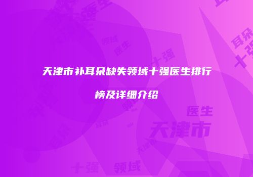 天津市补耳朵缺失领域十强医生排行榜及详细介绍
