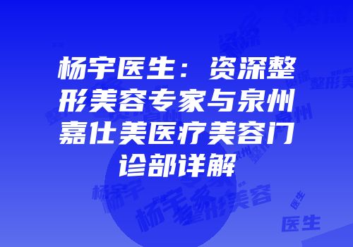 杨宇医生：资深整形美容专家与泉州嘉仕美医疗美容门诊部详解