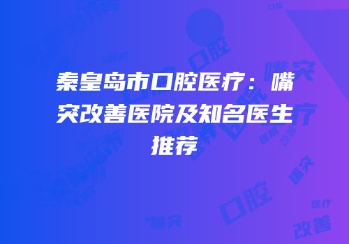 秦皇岛市口腔医疗：嘴突改善医院及知名医生推荐